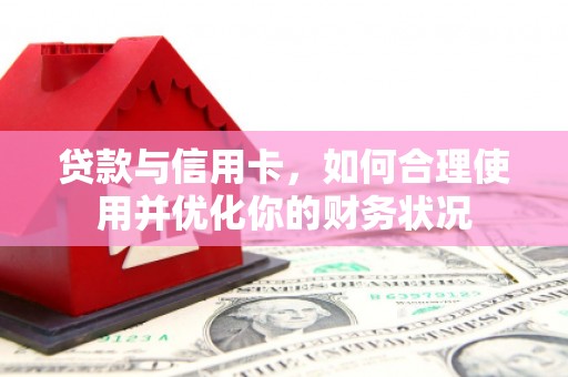 苑里贷款与信用卡，如何合理使用并优化你的财务状况