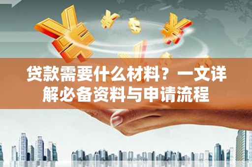 苑里贷款需要什么材料？一文详解必备资料与申请流程