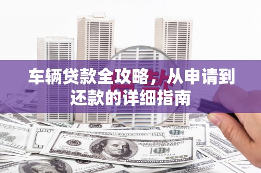 苑里车辆贷款全攻略，从申请到还款的详细指南