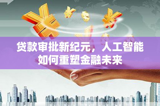 苑里贷款审批新纪元，人工智能如何重塑金融未来