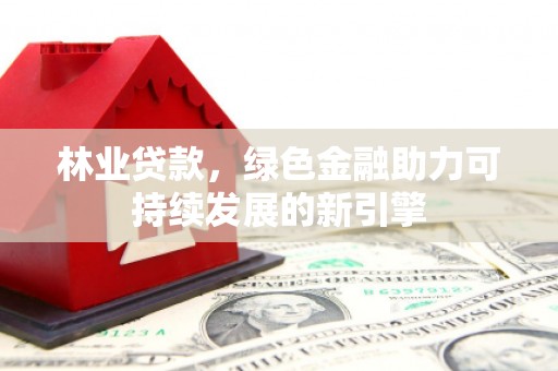 苑里林业贷款，绿色金融助力可持续发展的新引擎