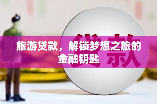 苑里旅游贷款，解锁梦想之旅的金融钥匙