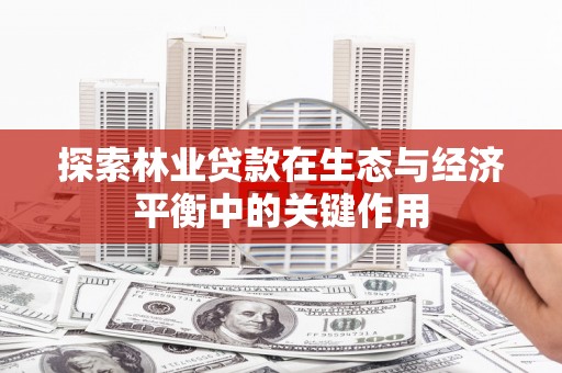 苑里探索林业贷款在生态与经济平衡中的关键作用