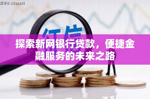 苑里探索新网银行贷款，便捷金融服务的未来之路