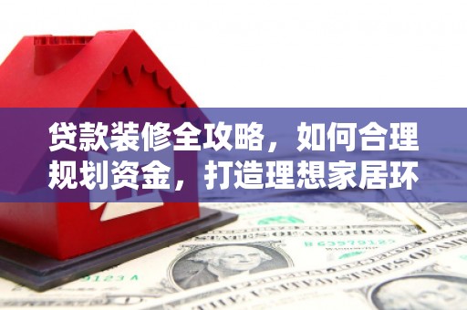 苑里贷款装修全攻略，如何合理规划资金，打造理想家居环境