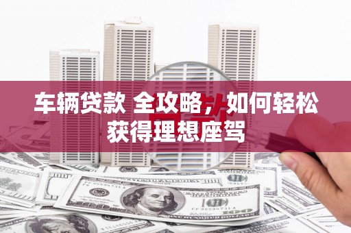 苑里车辆贷款 全攻略，如何轻松获得理想座驾