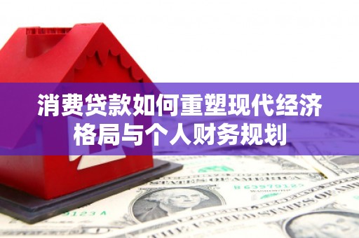 苑里消费贷款如何重塑现代经济格局与个人财务规划