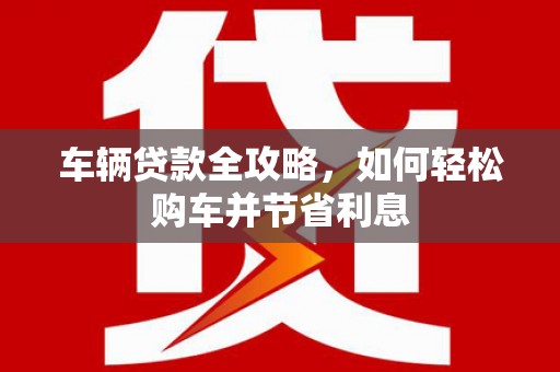 苑里车辆贷款全攻略，如何轻松购车并节省利息