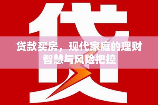 苑里贷款买房，现代家庭的理财智慧与风险把控