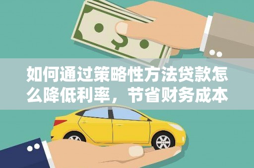 苑里如何通过策略性方法贷款怎么降低利率，节省财务成本