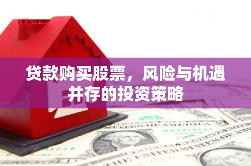 苑里贷款购买股票，风险与机遇并存的投资策略