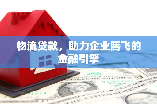 苑里物流贷款，助力企业腾飞的金融引擎