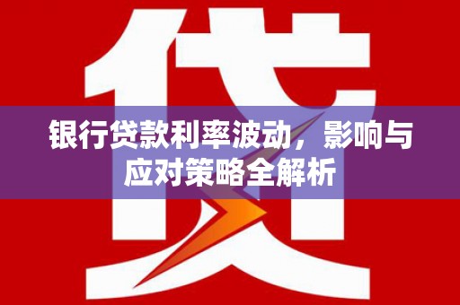苑里银行贷款利率波动，影响与应对策略全解析