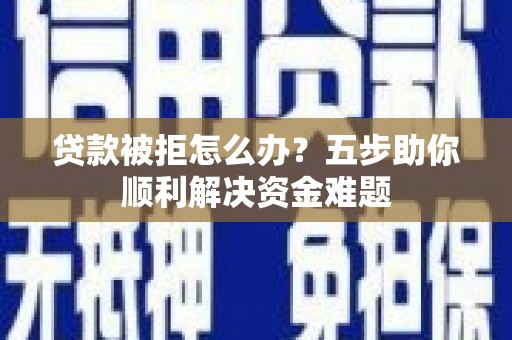 苑里贷款被拒怎么办？五步助你顺利解决资金难题