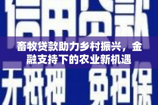 苑里畜牧贷款助力乡村振兴，金融支持下的农业新机遇