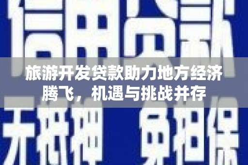 苑里旅游开发贷款助力地方经济腾飞，机遇与挑战并存