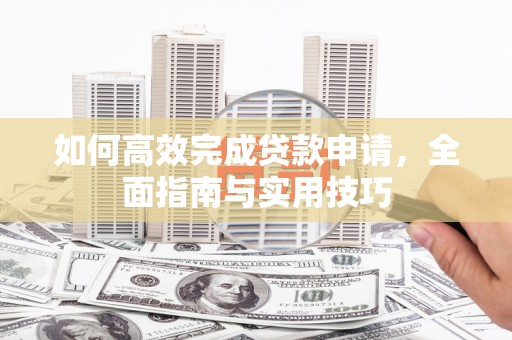 苑里如何高效完成贷款申请，全面指南与实用技巧