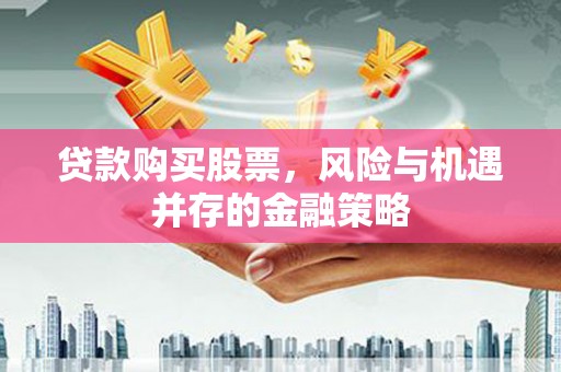 苑里贷款购买股票，风险与机遇并存的金融策略