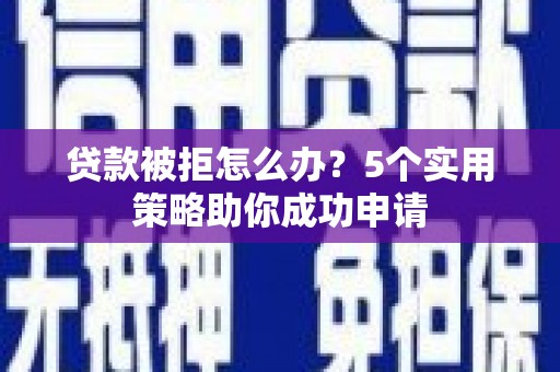 苑里贷款被拒怎么办？5个实用策略助你成功申请