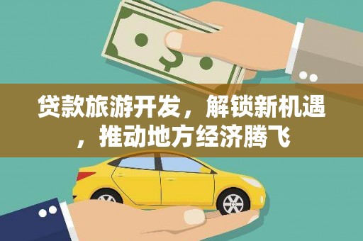 苑里贷款旅游开发，解锁新机遇，推动地方经济腾飞