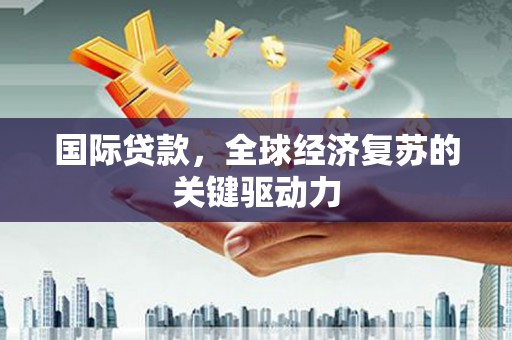 苑里国际贷款，全球经济复苏的关键驱动力