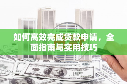 苑里如何高效完成贷款申请，全面指南与实用技巧