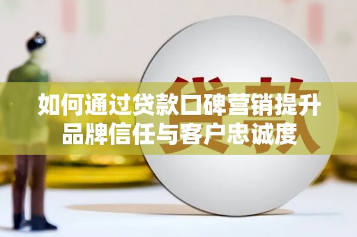 苑里如何通过贷款口碑营销提升品牌信任与客户忠诚度
