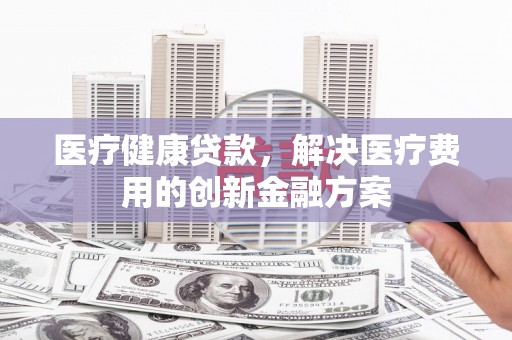 苑里医疗健康贷款，解决医疗费用的创新金融方案