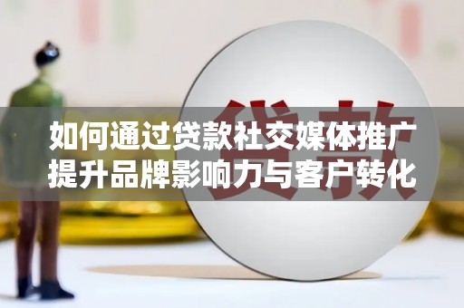 苑里如何通过贷款社交媒体推广提升品牌影响力与客户转化率