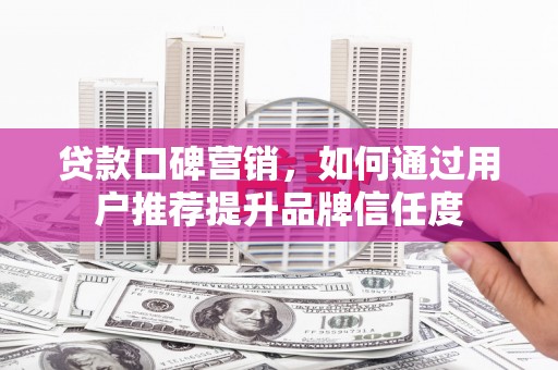 苑里贷款口碑营销，如何通过用户推荐提升品牌信任度