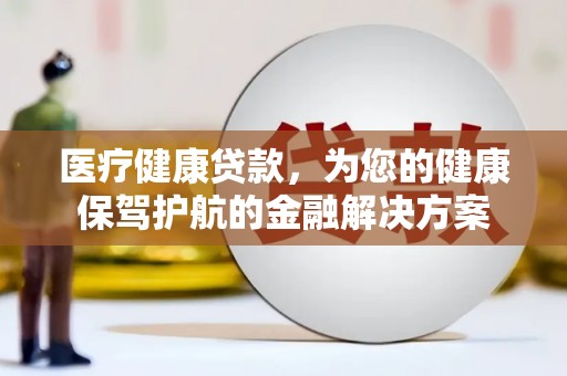 苑里医疗健康贷款，为您的健康保驾护航的金融解决方案