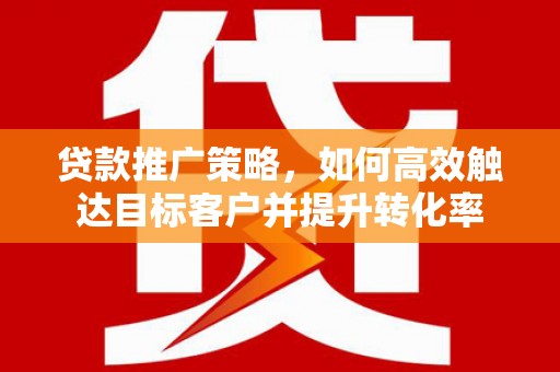 苑里贷款推广策略，如何高效触达目标客户并提升转化率