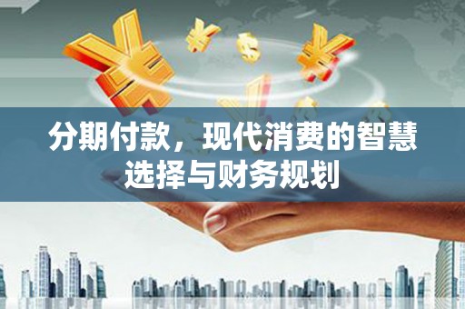 苑里分期付款，现代消费的智慧选择与财务规划
