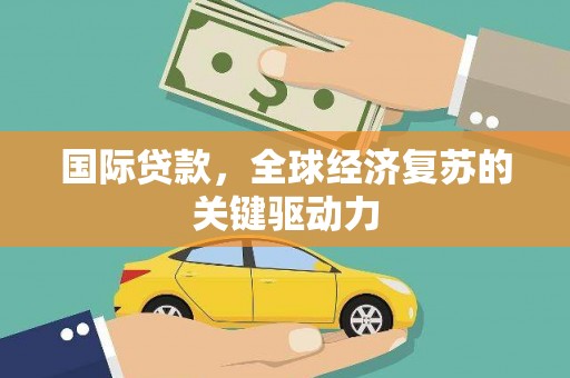 苑里国际贷款，全球经济复苏的关键驱动力
