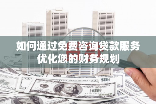 苑里如何通过免费咨询贷款服务优化您的财务规划