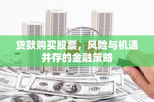 苑里贷款购买股票，风险与机遇并存的金融策略