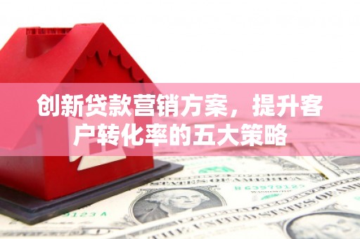 苑里创新贷款营销方案，提升客户转化率的五大策略