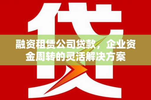 苑里融资租赁公司贷款，企业资金周转的灵活解决方案