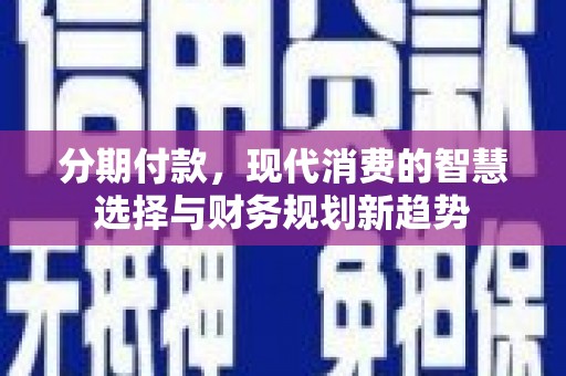 苑里分期付款，现代消费的智慧选择与财务规划新趋势