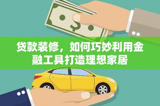 苑里贷款装修，如何巧妙利用金融工具打造理想家居