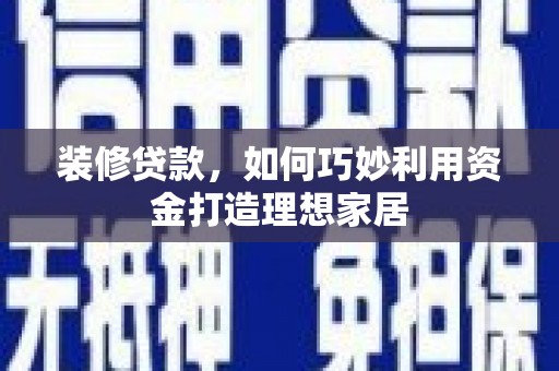 苑里装修贷款，如何巧妙利用资金打造理想家居