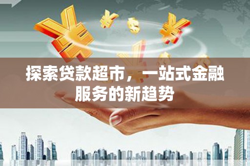 苑里探索贷款超市，一站式金融服务的新趋势