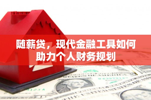 苑里随薪贷，现代金融工具如何助力个人财务规划