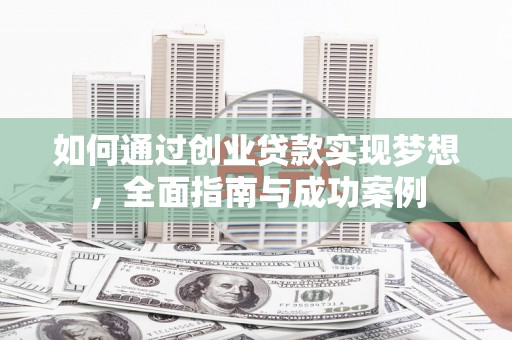 苑里如何通过创业贷款实现梦想，全面指南与成功案例