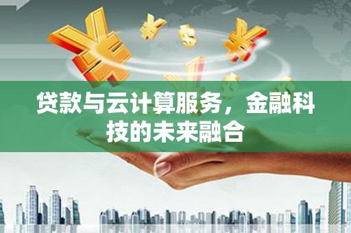 苑里贷款与云计算服务，金融科技的未来融合