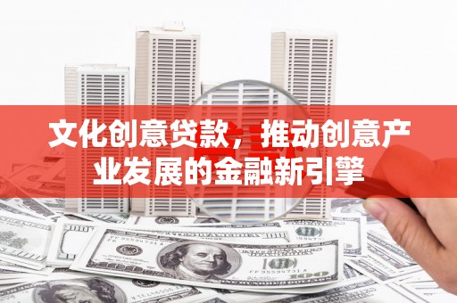 苑里文化创意贷款，推动创意产业发展的金融新引擎