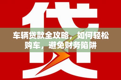 苑里车辆贷款全攻略，如何轻松购车，避免财务陷阱