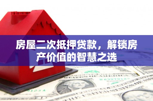 苑里房屋二次抵押贷款，解锁房产价值的智慧之选