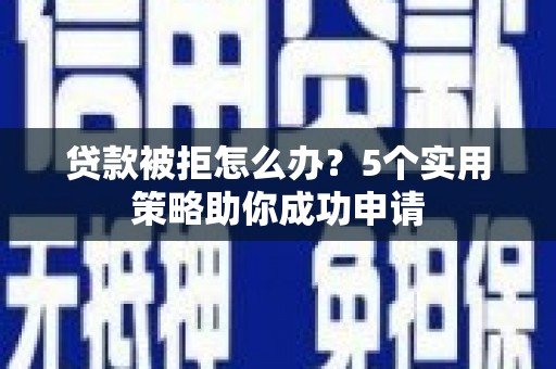 苑里贷款被拒怎么办？5个实用策略助你成功申请