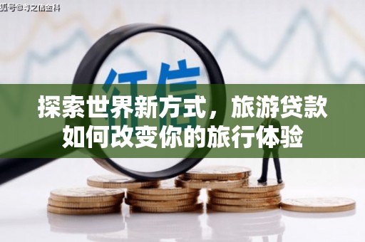 苑里探索世界新方式，旅游贷款如何改变你的旅行体验